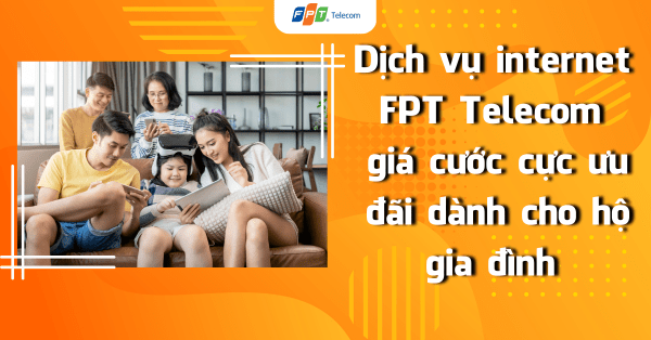 Dịch vụ internet FPT Telecom giá cước cực ưu đãi dành cho hộ gia đình